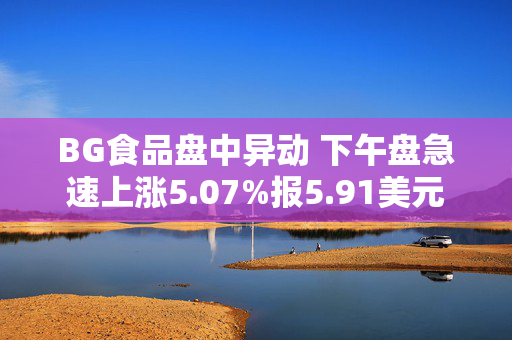 BG食品盘中异动 下午盘急速上涨5.07%报5.91美元