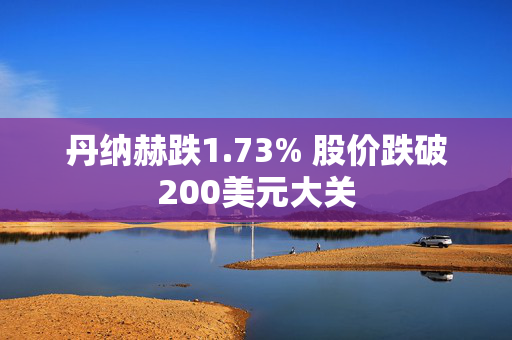 丹纳赫跌1.73% 股价跌破200美元大关