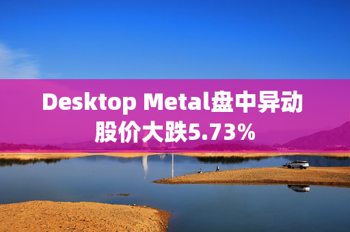 Desktop Metal盘中异动 股价大跌5.73%