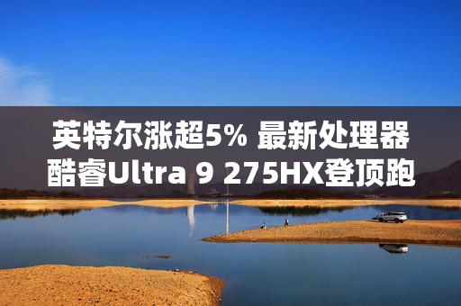 英特尔涨超5% 最新处理器酷睿Ultra 9 275HX登顶跑分榜