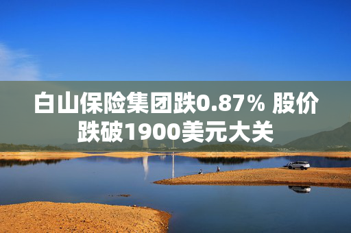 白山保险集团跌0.87% 股价跌破1900美元大关