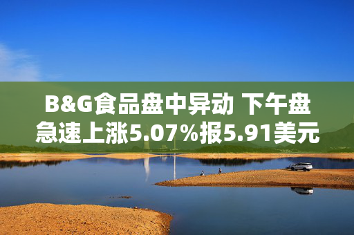 B&G食品盘中异动 下午盘急速上涨5.07%报5.91美元