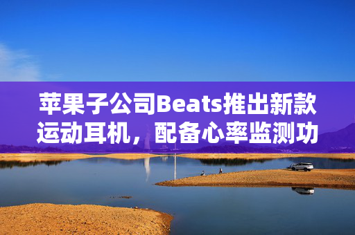 苹果子公司Beats推出新款运动耳机，配备心率监测功能