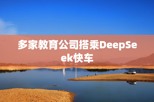 多家教育公司搭乘DeepSeek快车