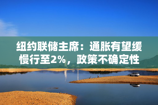 纽约联储主席：通胀有望缓慢行至2%，政策不确定性给经济前景蒙阴