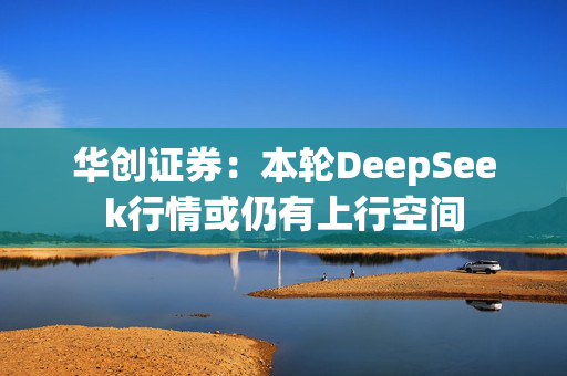 华创证券：本轮DeepSeek行情或仍有上行空间