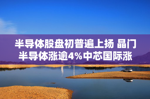 半导体股盘初普遍上扬 晶门半导体涨逾4%中芯国际涨逾3%