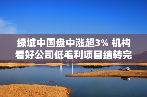 绿城中国盘中涨超3% 机构看好公司低毛利项目结转完成后盈利修复