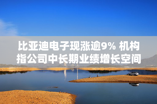 比亚迪电子现涨逾9% 机构指公司中长期业绩增长空间弹性可期