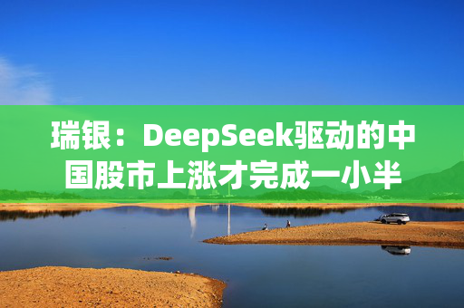 瑞银：DeepSeek驱动的中国股市上涨才完成一小半