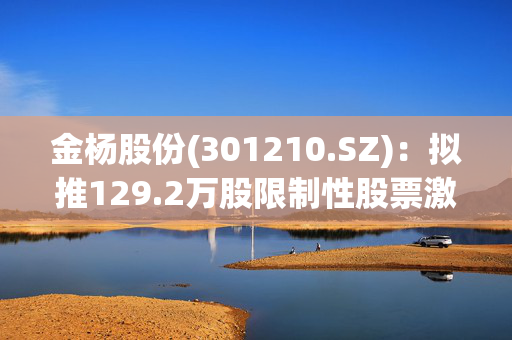 金杨股份(301210.SZ)：拟推129.2万股限制性股票激励计划