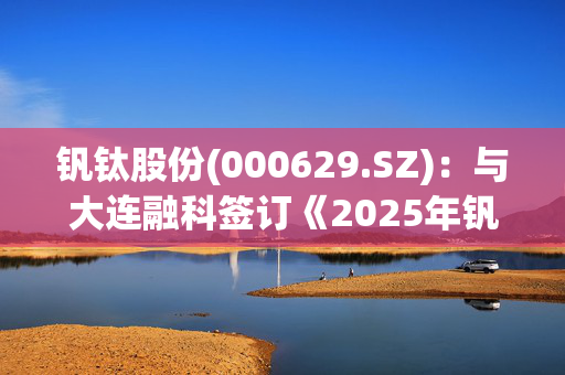 钒钛股份(000629.SZ)：与大连融科签订《2025年钒储能原料合作年度框架协议》