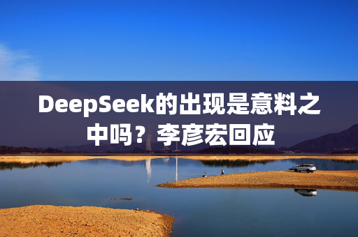 DeepSeek的出现是意料之中吗？李彦宏回应