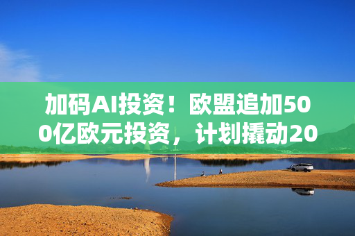 加码AI投资！欧盟追加500亿欧元投资，计划撬动2000亿欧元用于AI竞赛