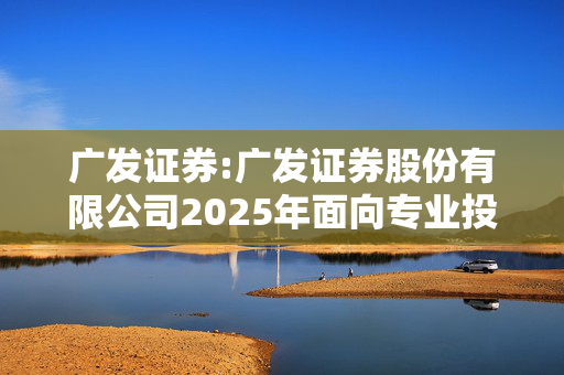 广发证券:广发证券股份有限公司2025年面向专业投资者公开发行短期公司债券（第一期）票面利率公告