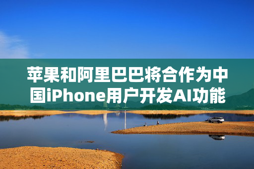 苹果和阿里巴巴将合作为中国iPhone用户开发AI功能