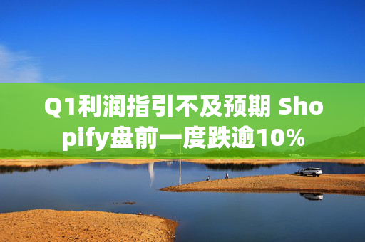 Q1利润指引不及预期 Shopify盘前一度跌逾10%