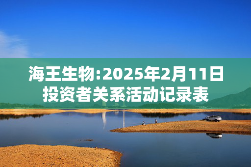 海王生物:2025年2月11日投资者关系活动记录表