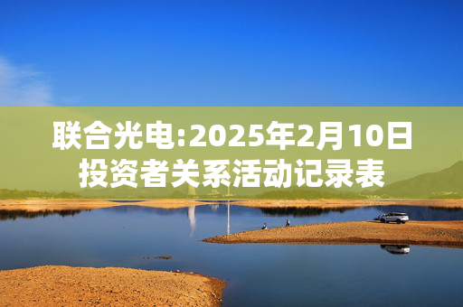 联合光电:2025年2月10日投资者关系活动记录表