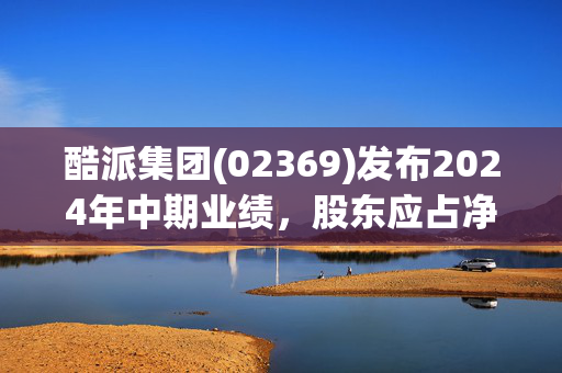 酷派集团(02369)发布2024年中期业绩，股东应占净亏损9022.1万港元 同比减少23%