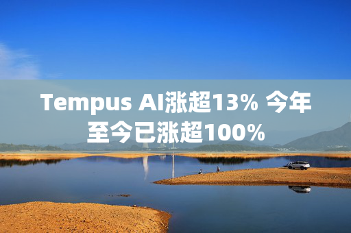 Tempus AI涨超13% 今年至今已涨超100%