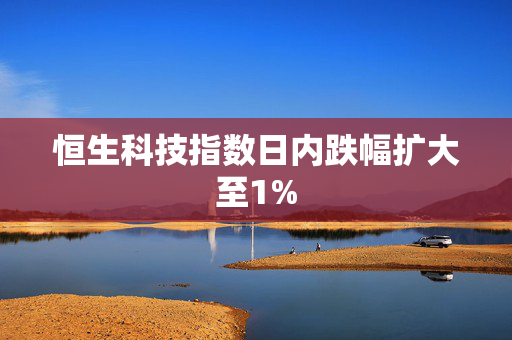 恒生科技指数日内跌幅扩大至1%