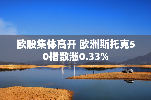 欧股集体高开 欧洲斯托克50指数涨0.33%