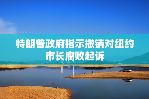 特朗普政府指示撤销对纽约市长腐败起诉