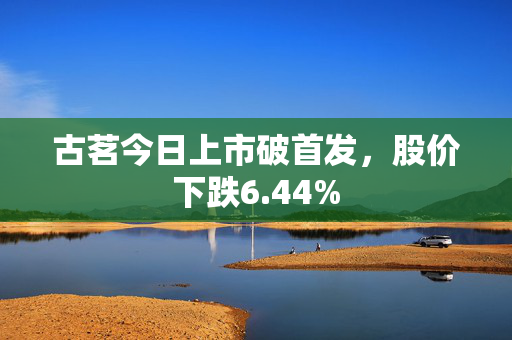 古茗今日上市破首发，股价下跌6.44%