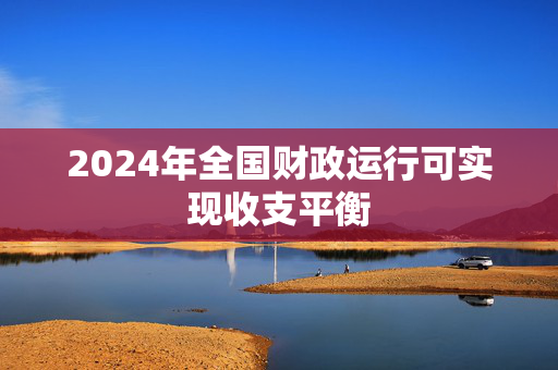 2024年全国财政运行可实现收支平衡