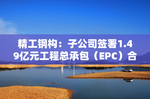 精工钢构：子公司签署1.49亿元工程总承包（EPC）合同