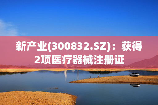 新产业(300832.SZ)：获得2项医疗器械注册证