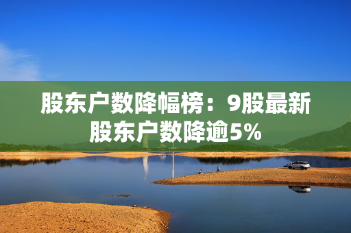 股东户数降幅榜：9股最新股东户数降逾5%