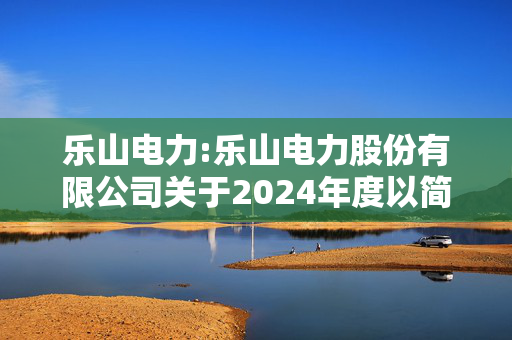 乐山电力:乐山电力股份有限公司关于2024年度以简易程序向特定对象发行A股股票发行情况报告书披露的提示性公告