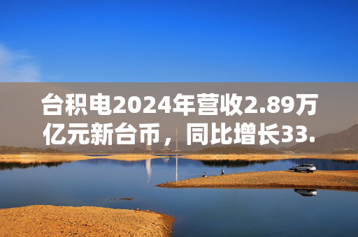 台积电2024年营收2.89万亿元新台币，同比增长33.9%