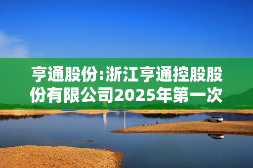 亨通股份:浙江亨通控股股份有限公司2025年第一次临时股东大会决议公告