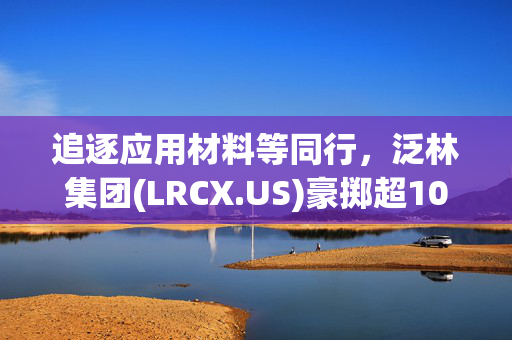 追逐应用材料等同行，泛林集团(LRCX.US)豪掷超10亿美元投资印度半导体