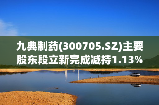 九典制药(300705.SZ)主要股东段立新完成减持1.13%股份