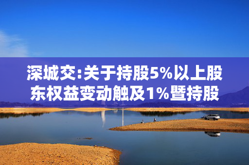 深城交:关于持股5%以上股东权益变动触及1%暨持股比例降至5%以下的提示性公告