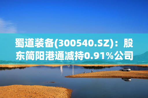 蜀道装备(300540.SZ)：股东简阳港通减持0.91%公司股份