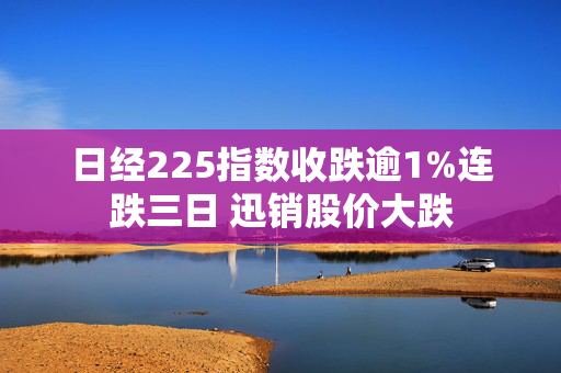 日经225指数收跌逾1%连跌三日 迅销股价大跌