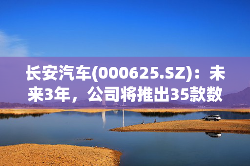 长安汽车(000625.SZ)：未来3年，公司将推出35款数智新汽车