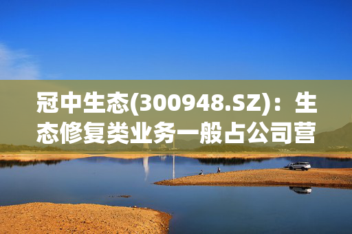 冠中生态(300948.SZ)：生态修复类业务一般占公司营业收入的60%以上