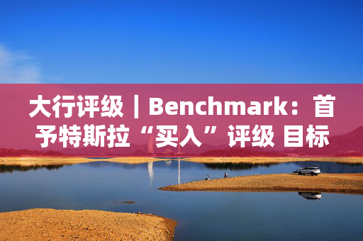 大行评级｜Benchmark：首予特斯拉“买入”评级 目标价为475美元