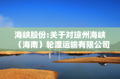 海峡股份:关于对琼州海峡（海南）轮渡运输有限公司第二次减资的公告