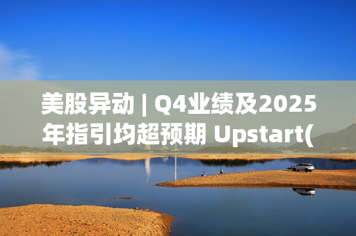 美股异动 | Q4业绩及2025年指引均超预期 Upstart(UPST.US)飙升近30%