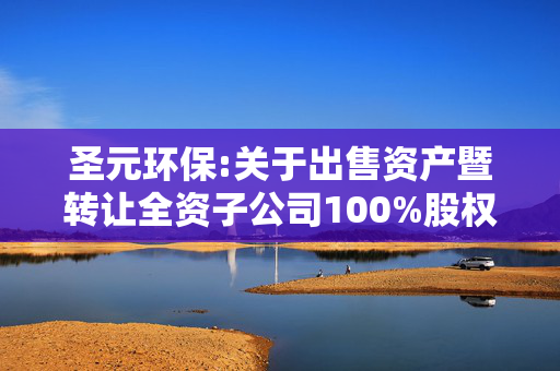 圣元环保:关于出售资产暨转让全资子公司100%股权并签订《股权转让协议》的公告