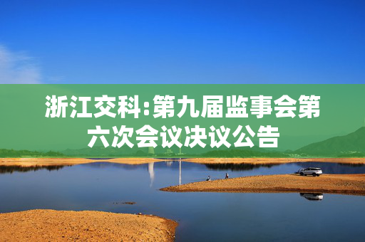 浙江交科:第九届监事会第六次会议决议公告