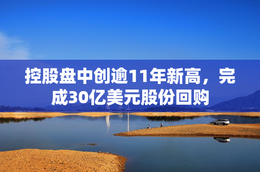 控股盘中创逾11年新高，完成30亿美元股份回购