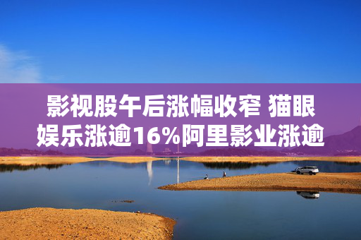 影视股午后涨幅收窄 猫眼娱乐涨逾16%阿里影业涨逾8%